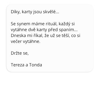 Díky, karty jsou skvělé. Se synem máme rituál, každý si vytáhne dvě karty před spaním. Dneska mi říkal, že už se těší, co si večer vytáhne. Držte se, Tereza a Tonda.